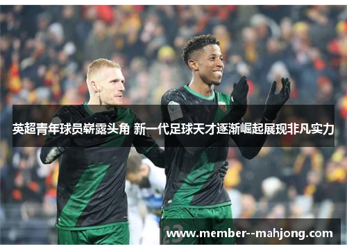 英超青年球员崭露头角 新一代足球天才逐渐崛起展现非凡实力