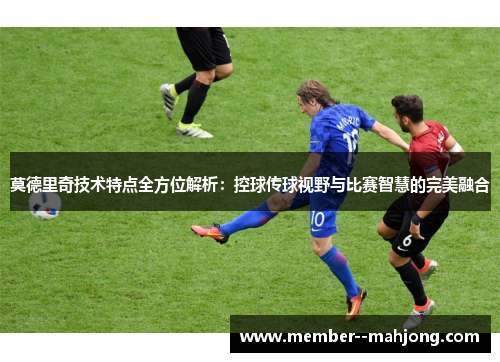 莫德里奇技术特点全方位解析:控球传球视野与比赛智慧的完美融合 莫德里奇技术特点全方位解析:控球传球视野与比赛智慧的完美融合