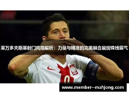 莱万多夫斯基射门风格解析：力量与精准的完美融合展现锋线霸气