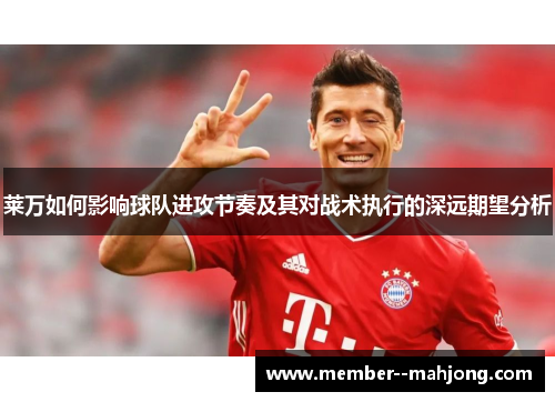 莱万如何影响球队进攻节奏及其对战术执行的深远期望分析