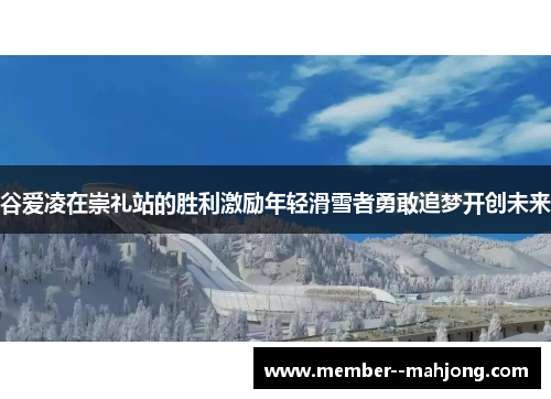 谷爱凌在崇礼站的胜利激励年轻滑雪者勇敢追梦开创未来