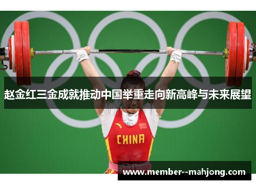 赵金红三金成就推动中国举重走向新高峰与未来展望 赵金红三金成就推动中国举重走向新高峰与未来展望