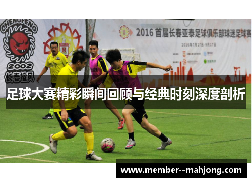 足球大赛精彩瞬间回顾与经典时刻深度剖析 足球大赛精彩瞬间回顾与经典时刻深度剖析