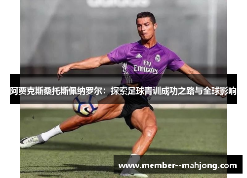 阿贾克斯桑托斯佩纳罗尔:探索足球青训成功之路与全球影响 阿贾克斯桑托斯佩纳罗尔:探索足球青训成功之路与全球影响