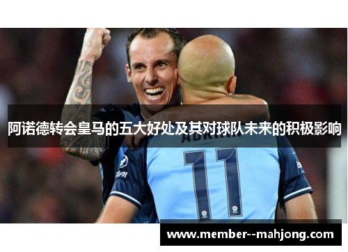 阿诺德转会皇马的五大好处及其对球队未来的积极影响 阿诺德转会皇马的五大好处及其对球队未来的积极影响
