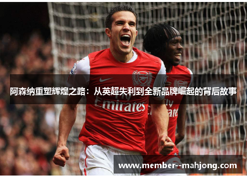 阿森纳重塑辉煌之路:从英超失利到全新品牌崛起的背后故事 阿森纳重塑辉煌之路:从英超失利到全新品牌崛起的背后故事