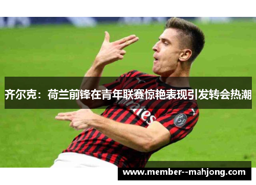 齐尔克：荷兰前锋在青年联赛惊艳表现引发转会热潮