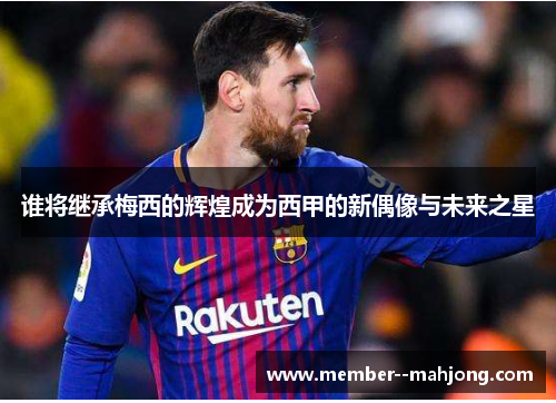 谁将继承梅西的辉煌成为西甲的新偶像与未来之星