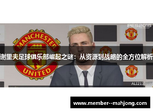 谢里夫足球俱乐部崛起之谜:从资源到战略的全方位解析 谢里夫足球俱乐部崛起之谜:从资源到战略的全方位解析