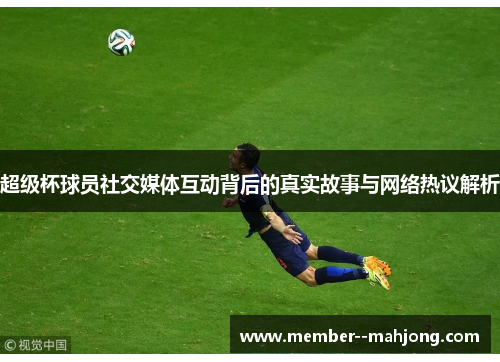 超级杯球员社交媒体互动背后的真实故事与网络热议解析