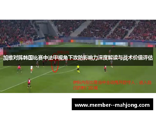 加维对阵韩国比赛中法甲视角下攻防影响力深度解读与战术价值评估
