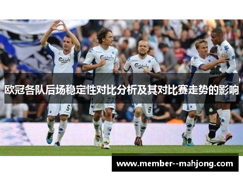 欧冠各队后场稳定性对比分析及其对比赛走势的影响