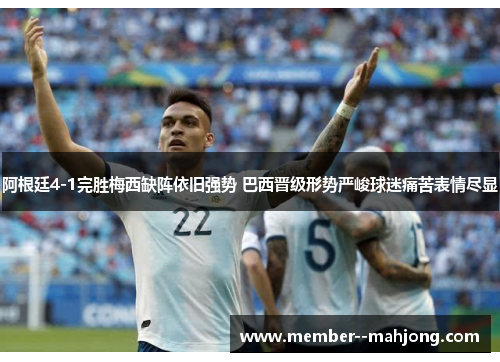 阿根廷4-1完胜梅西缺阵依旧强势 巴西晋级形势严峻球迷痛苦表情尽显