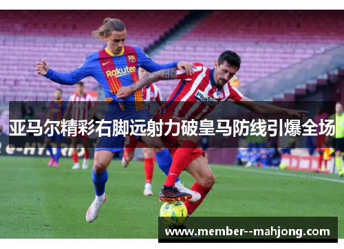 亚马尔精彩右脚远射力破皇马防线引爆全场
