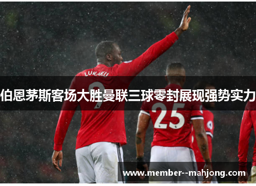 伯恩茅斯客场大胜曼联三球零封展现强势实力