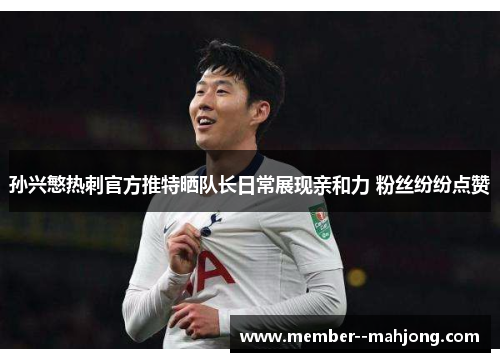 孙兴慜热刺官方推特晒队长日常展现亲和力 粉丝纷纷点赞