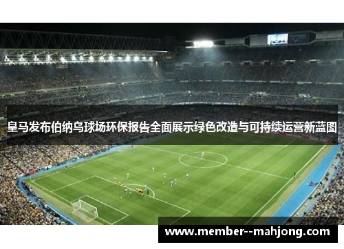 皇马发布伯纳乌球场环保报告全面展示绿色改造与可持续运营新蓝图