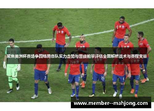 聚焦美洲杯赛场争四格局各队实力走势与晋级前景评估全面解析战术与赛程变量