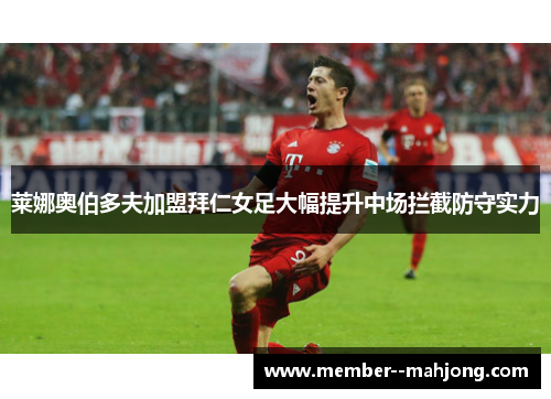 莱娜奥伯多夫加盟拜仁女足大幅提升中场拦截防守实力 莱娜奥伯多夫加盟拜仁女足大幅提升中场拦截防守实力