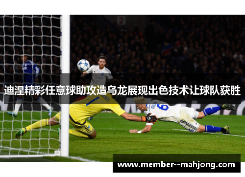 迪涅精彩任意球助攻造乌龙展现出色技术让球队获胜 迪涅精彩任意球助攻造乌龙展现出色技术让球队获胜