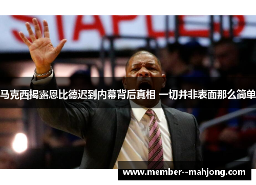 马克西揭露恩比德迟到内幕背后真相 一切并非表面那么简单