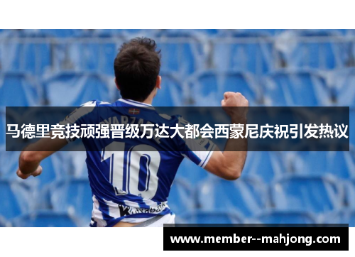 马德里竞技顽强晋级万达大都会西蒙尼庆祝引发热议