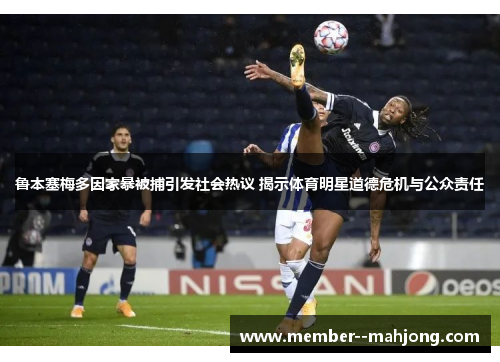 鲁本塞梅多因家暴被捕引发社会热议 揭示体育明星道德危机与公众责任