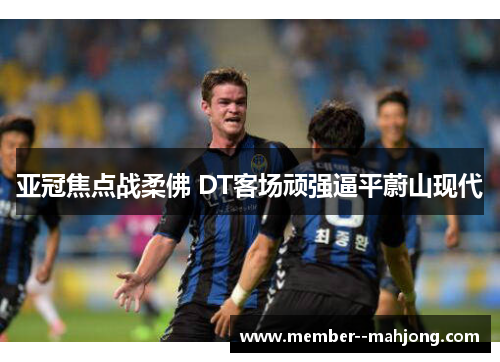亚冠焦点战柔佛 DT客场顽强逼平蔚山现代