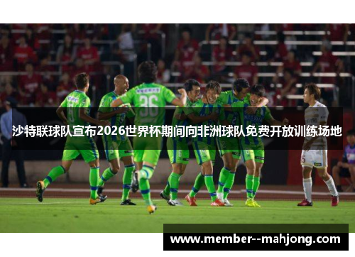 沙特联球队宣布2026世界杯期间向非洲球队免费开放训练场地