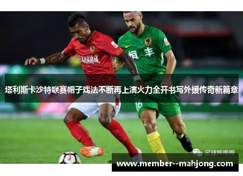 塔利斯卡沙特联赛帽子戏法不断再上演火力全开书写外援传奇新篇章