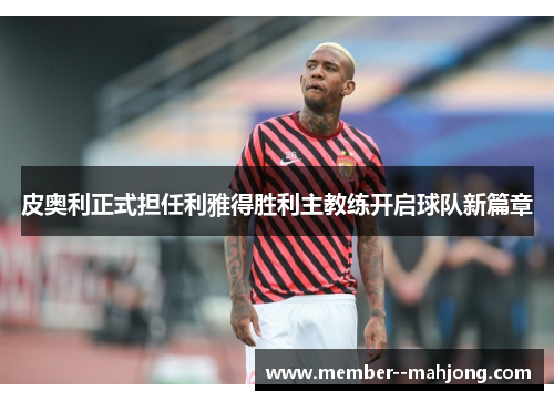 皮奥利正式担任利雅得胜利主教练开启球队新篇章