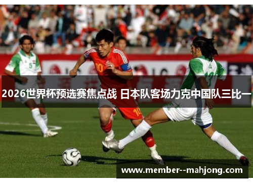2026世界杯预选赛焦点战 日本队客场力克中国队三比一